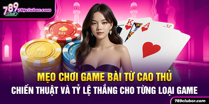 Mẹo chơi game bài từ cao thủ, chiến thuật và tỷ lệ thắng